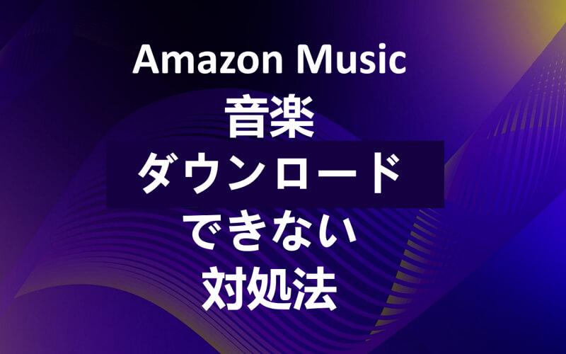 Amazon Music ダウンロードできない